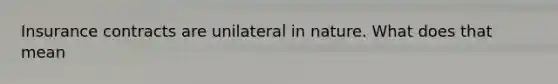 Insurance contracts are unilateral in nature. What does that mean