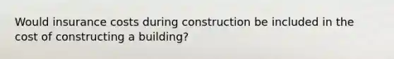 Would insurance costs during construction be included in the cost of constructing a building?