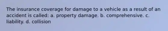 The insurance coverage for damage to a vehicle as a result of an accident is called: a. property damage. b. comprehensive. c. liability. d. collision