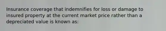 Insurance coverage that indemnifies for loss or damage to insured property at the current market price rather than a depreciated value is known as: