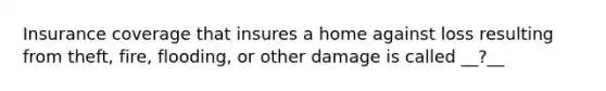 Insurance coverage that insures a home against loss resulting from theft, fire, flooding, or other damage is called __?__