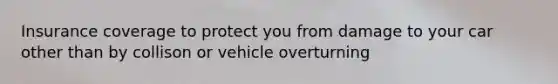 Insurance coverage to protect you from damage to your car other than by collison or vehicle overturning