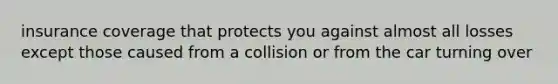 insurance coverage that protects you against almost all losses except those caused from a collision or from the car turning over