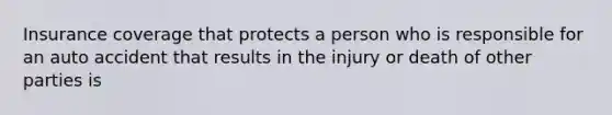 Insurance coverage that protects a person who is responsible for an auto accident that results in the injury or death of other parties is