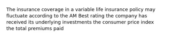 The insurance coverage in a variable life insurance policy may fluctuate according to the AM Best rating the company has received its underlying investments the consumer price index the total premiums paid