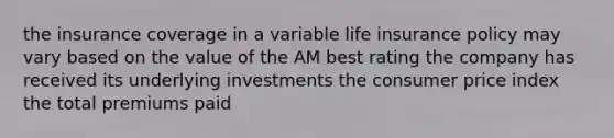 the insurance coverage in a variable life insurance policy may vary based on the value of the AM best rating the company has received its underlying investments the consumer price index the total premiums paid