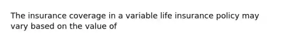 The insurance coverage in a variable life insurance policy may vary based on the value of
