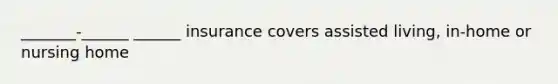 _______-______ ______ insurance covers assisted living, in-home or nursing home