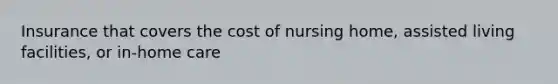 Insurance that covers the cost of nursing home, assisted living facilities, or in-home care