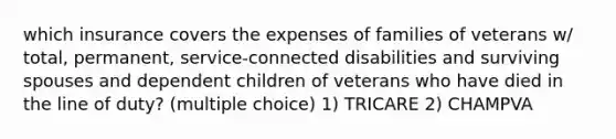 which insurance covers the expenses of families of veterans w/ total, permanent, service-connected disabilities and surviving spouses and dependent children of veterans who have died in the line of duty? (multiple choice) 1) TRICARE 2) CHAMPVA