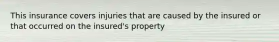 This insurance covers injuries that are caused by the insured or that occurred on the insured's property