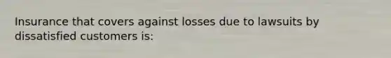 Insurance that covers against losses due to lawsuits by dissatisfied customers is: