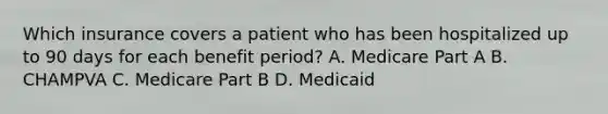 Which insurance covers a patient who has been hospitalized up to 90 days for each benefit period? A. Medicare Part A B. CHAMPVA C. Medicare Part B D. Medicaid