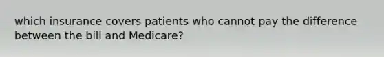 which insurance covers patients who cannot pay the difference between the bill and Medicare?