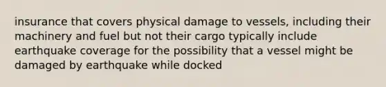 insurance that covers physical damage to vessels, including their machinery and fuel but not their cargo typically include earthquake coverage for the possibility that a vessel might be damaged by earthquake while docked