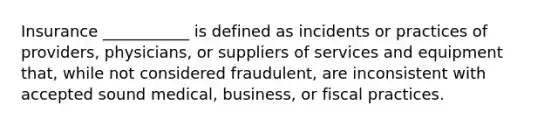 Insurance ___________ is defined as incidents or practices of providers, physicians, or suppliers of services and equipment that, while not considered fraudulent, are inconsistent with accepted sound medical, business, or fiscal practices.