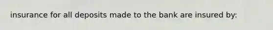 insurance for all deposits made to the bank are insured by: