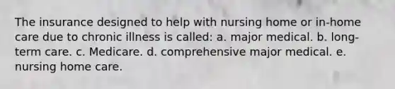 The insurance designed to help with nursing home or in-home care due to chronic illness is called: a. ​major medical. b. ​long-term care. c. ​Medicare. d. ​comprehensive major medical. e. ​nursing home care.