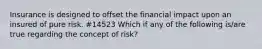 Insurance is designed to offset the financial impact upon an insured of pure risk. #14523 Which if any of the following is/are true regarding the concept of risk?