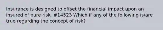 Insurance is designed to offset the financial impact upon an insured of pure risk. #14523 Which if any of the following is/are true regarding the concept of risk?