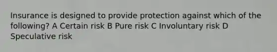 Insurance is designed to provide protection against which of the following? A Certain risk B Pure risk C Involuntary risk D Speculative risk