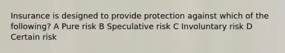 Insurance is designed to provide protection against which of the following? A Pure risk B Speculative risk C Involuntary risk D Certain risk