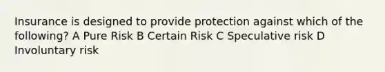 Insurance is designed to provide protection against which of the following? A Pure Risk B Certain Risk C Speculative risk D Involuntary risk