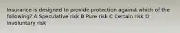 Insurance is designed to provide protection against which of the following? A Speculative risk B Pure risk C Certain risk D Involuntary risk