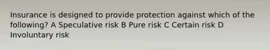 Insurance is designed to provide protection against which of the following? A Speculative risk B Pure risk C Certain risk D Involuntary risk