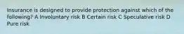 Insurance is designed to provide protection against which of the following? A Involuntary risk B Certain risk C Speculative risk D Pure risk