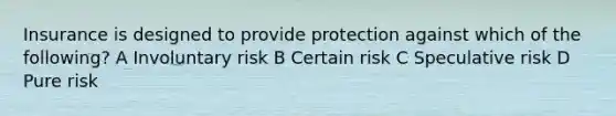 Insurance is designed to provide protection against which of the following? A Involuntary risk B Certain risk C Speculative risk D Pure risk