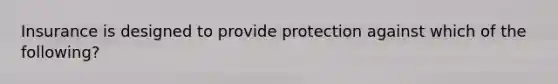 Insurance is designed to provide protection against which of the following?