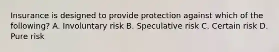 Insurance is designed to provide protection against which of the following? A. Involuntary risk B. Speculative risk C. Certain risk D. Pure risk