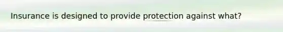 Insurance is designed to provide protection against what?