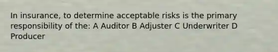 In insurance, to determine acceptable risks is the primary responsibility of the: A Auditor B Adjuster C Underwriter D Producer