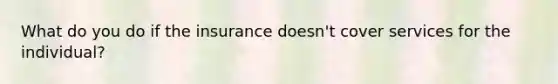 What do you do if the insurance doesn't cover services for the individual?