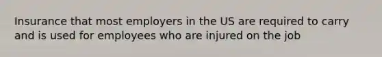 Insurance that most employers in the US are required to carry and is used for employees who are injured on the job