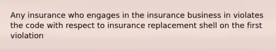 Any insurance who engages in the insurance business in violates the code with respect to insurance replacement shell on the first violation