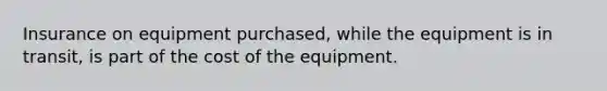 Insurance on equipment purchased, while the equipment is in transit, is part of the cost of the equipment.