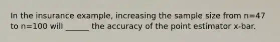 In the insurance example, increasing the sample size from n=47 to n=100 will ______ the accuracy of the point estimator x-bar.