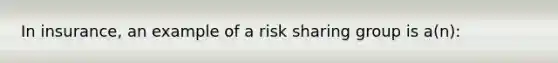 In insurance, an example of a risk sharing group is a(n):