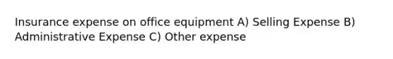 Insurance expense on office equipment A) Selling Expense B) Administrative Expense C) Other expense