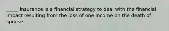 _____ insurance is a financial strategy to deal with the financial impact resulting from the loss of one income on the death of spouse