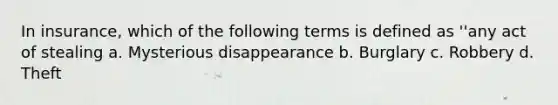 In insurance, which of the following terms is defined as ''any act of stealing a. Mysterious disappearance b. Burglary c. Robbery d. Theft