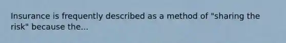 Insurance is frequently described as a method of "sharing the risk" because the...