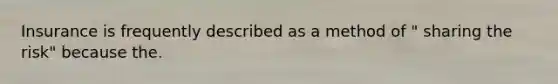 Insurance is frequently described as a method of " sharing the risk" because the.