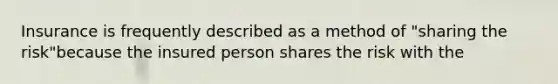 Insurance is frequently described as a method of "sharing the risk"because the insured person shares the risk with the