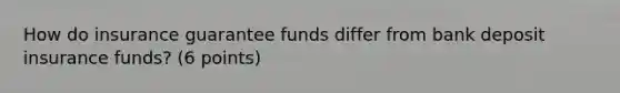 How do insurance guarantee funds differ from bank deposit insurance funds? (6 points)