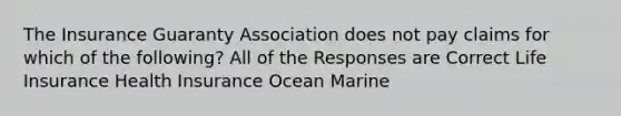 The Insurance Guaranty Association does not pay claims for which of the following? All of the Responses are Correct Life Insurance Health Insurance Ocean Marine