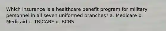 Which insurance is a healthcare benefit program for military personnel in all seven uniformed branches? a. Medicare b. Medicaid c. TRICARE d. BCBS